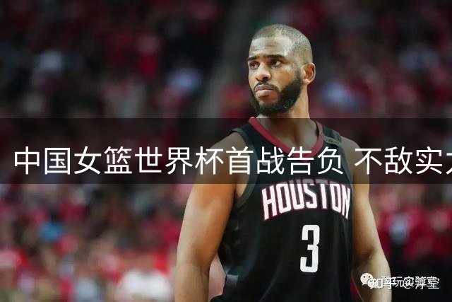 中国女篮世界杯首战告负 不敌实力强劲美国队